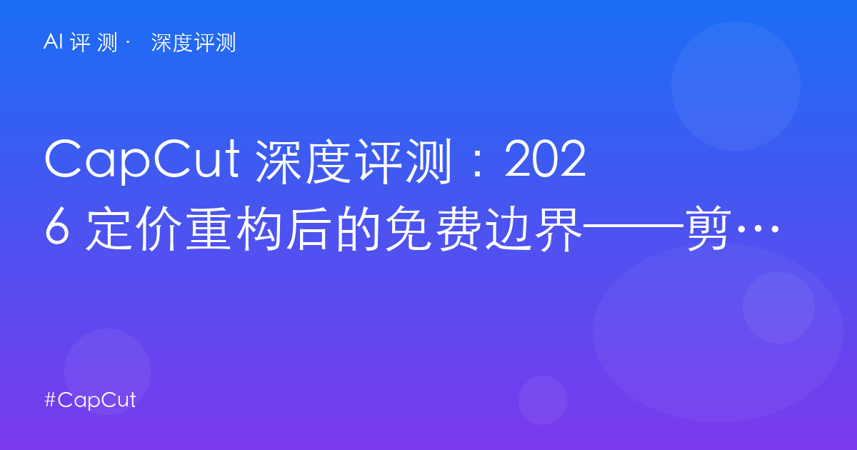 CapCut 深度评测：2026 定价重构后的免费边界——剪映国际版的 Pro 税与模板诱惑