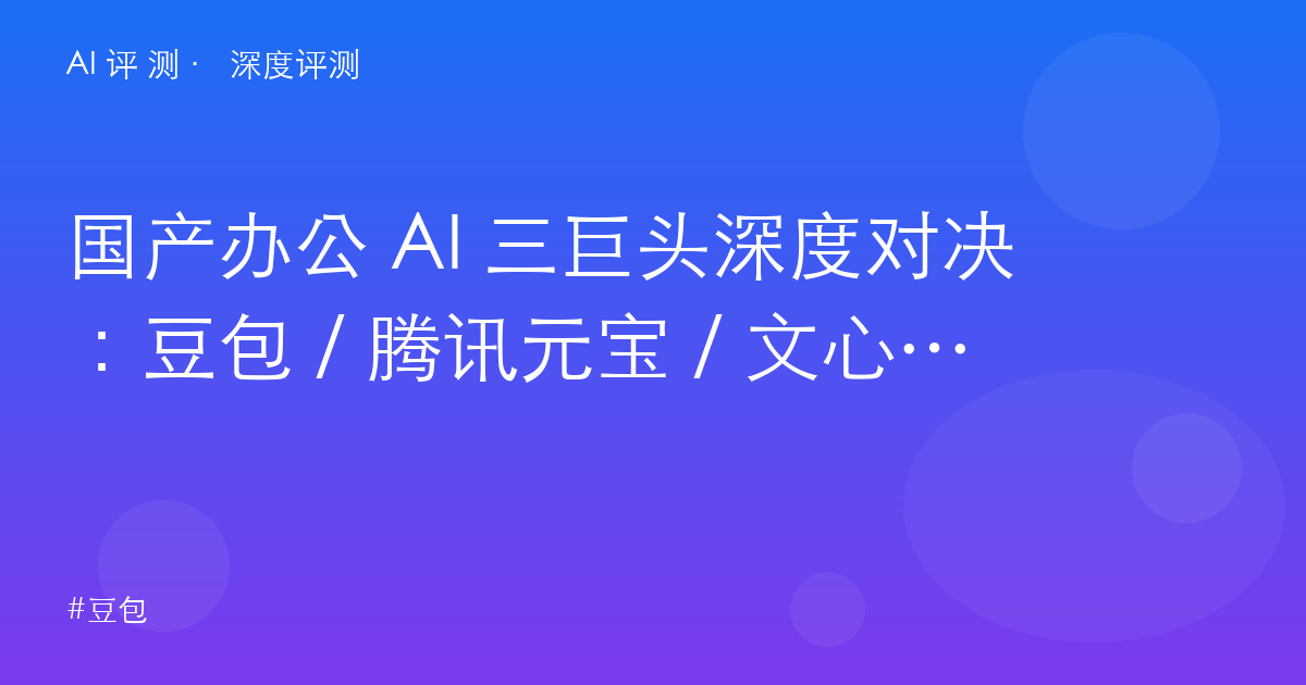 国产办公 AI 三巨头深度对决：豆包 / 腾讯元宝 / 文心一言，谁才是真生产力？