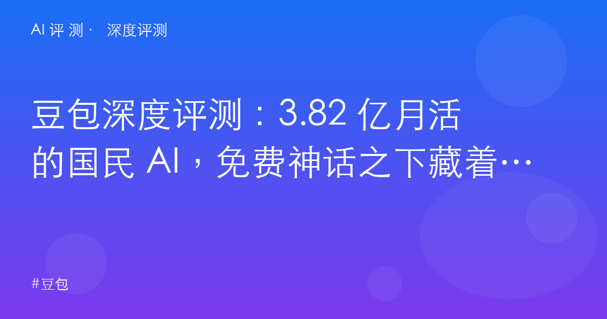豆包深度评测：3.82 亿月活的国民 AI，免费神话之下藏着什么？