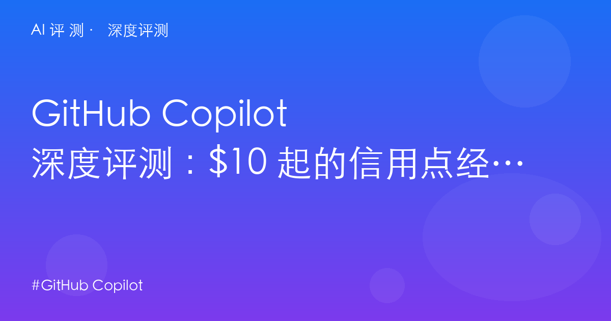 GitHub Copilot 深度评测：$10 起的信用点经济——PR 评审是护城河，也是绑定