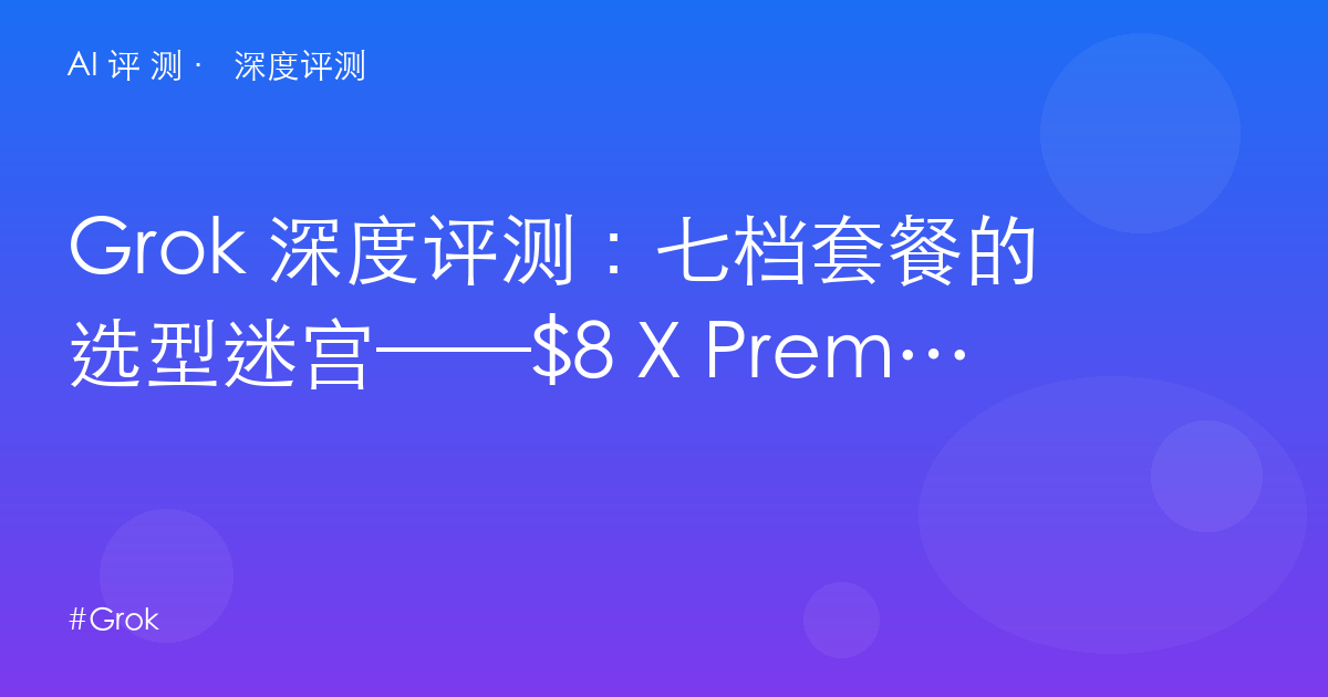 Grok 深度评测：七档套餐的选型迷宫——$8 X Premium 到 $300 Heavy 的真实差异