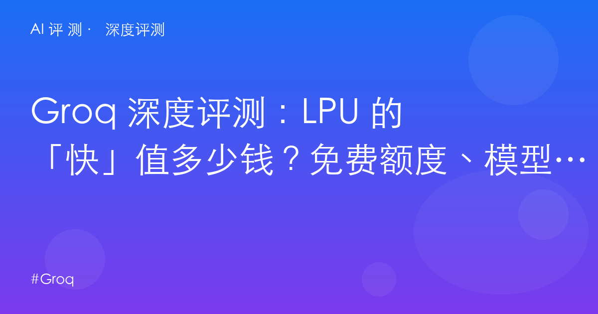 Groq 深度评测：LPU 的「快」值多少钱？免费额度、模型代差与开发者真实收益