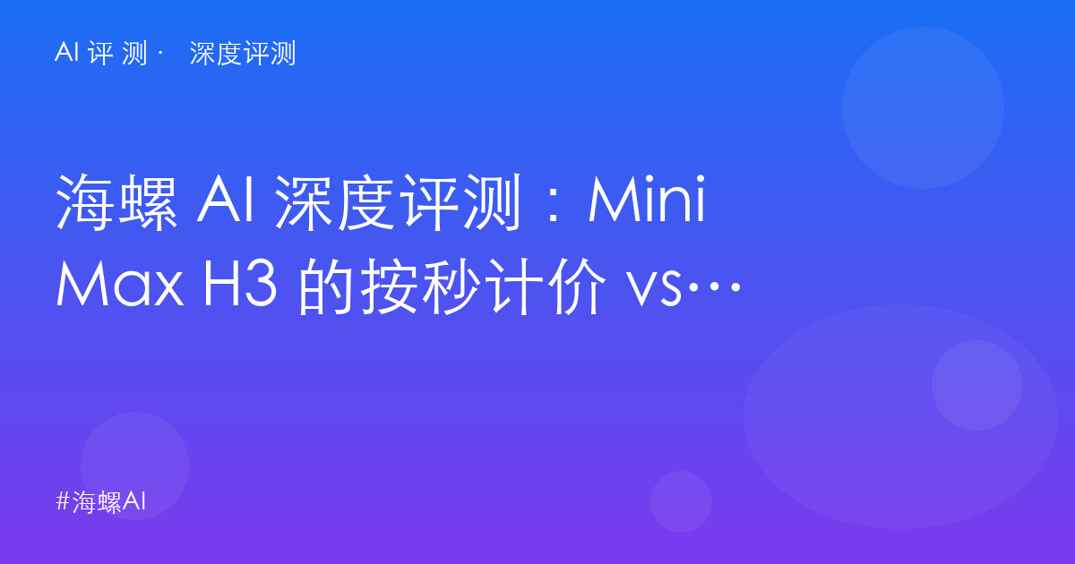 海螺 AI 深度评测：MiniMax H3 的按秒计价 vs 免费 App——国产视频三角里的「性价比第三极」
