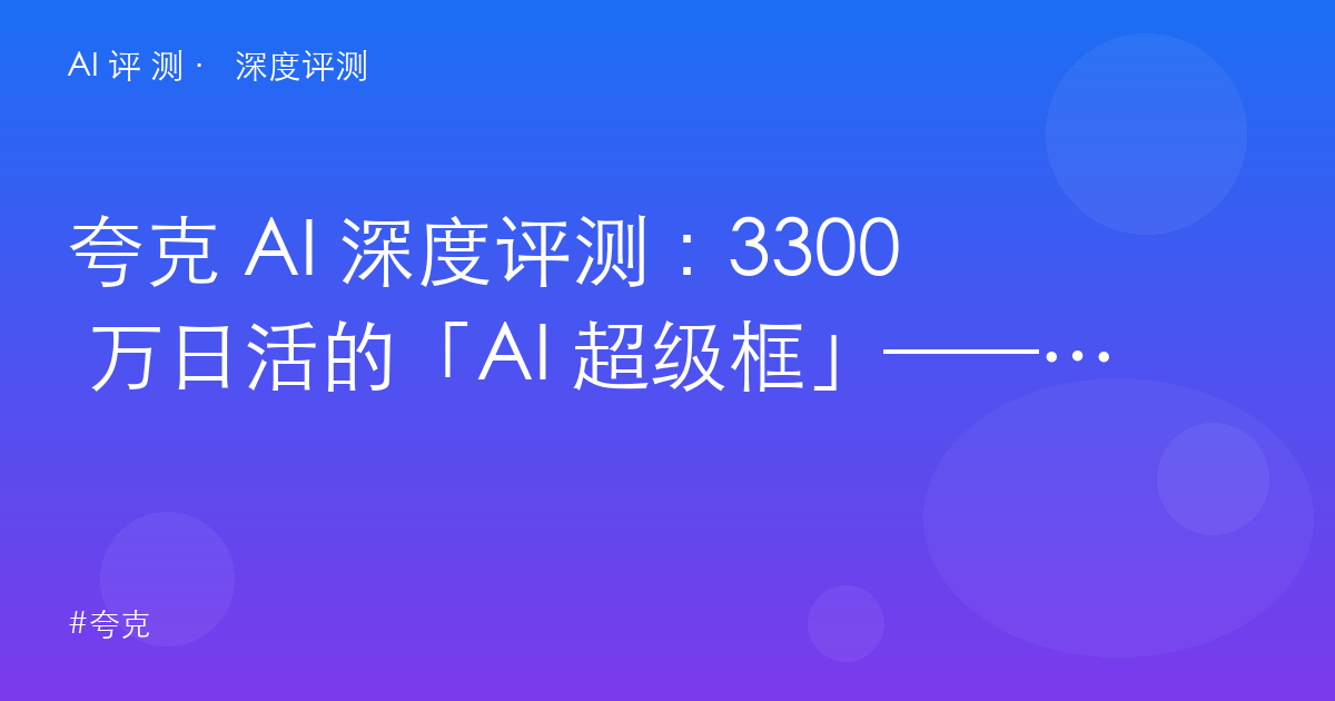 夸克 AI 深度评测：3300 万日活的「AI 超级框」——学生党的价值与内容创作者的边界
