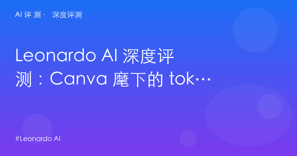 Leonardo AI 深度评测：Canva 麾下的 token 账本——游戏美术党 vs 大众创作的定位分岔