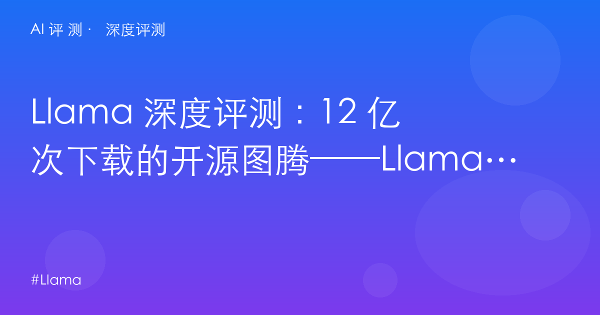 Llama 深度评测：12 亿次下载的开源图腾——Llama 4 时代的选择、陷阱与 Meta 转向