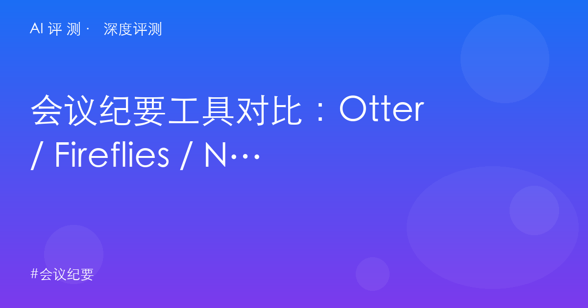 会议纪要工具对比：Otter / Fireflies / Notion AI / Descript，谁是你的开会搭档