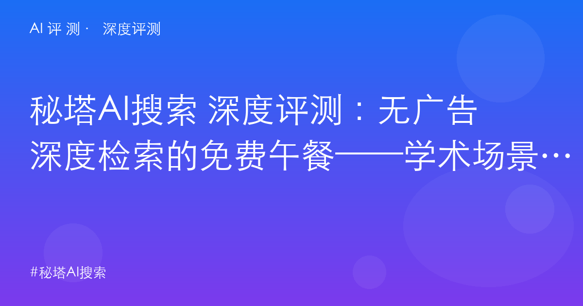 秘塔AI搜索 深度评测：无广告深度检索的免费午餐——学术场景的唯一答案与能力边界