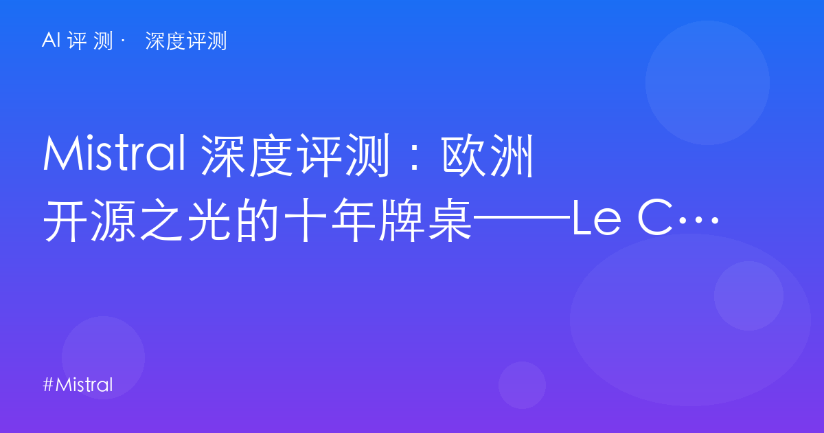 Mistral 深度评测：欧洲开源之光的十年牌桌——Le Chat $15 与 API 家族的分层生意