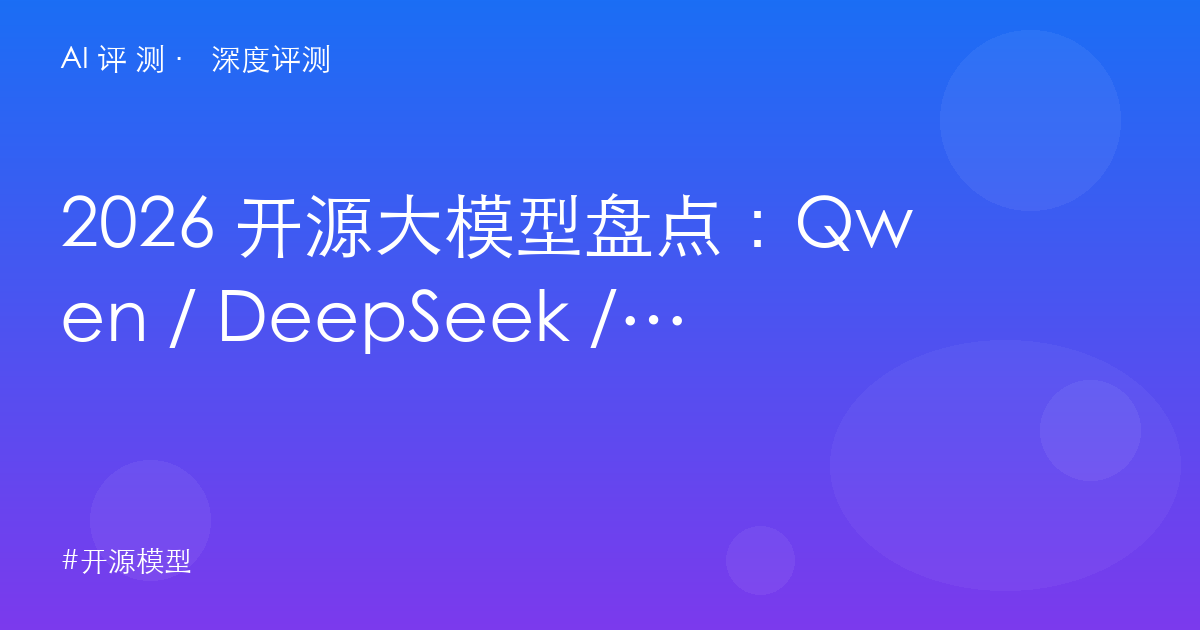 2026 开源大模型盘点：Qwen / DeepSeek / Kimi / GLM / 混元 / MiniMax 一张表看懂