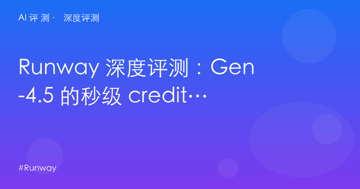 Runway 深度评测：Gen-4.5 的秒级 credits 账本——$12/秒的旗舰，每分钟多少钱？