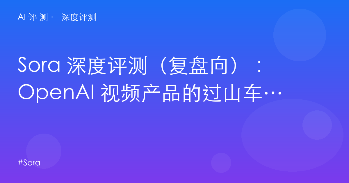 Sora 深度评测（复盘向）：OpenAI 视频产品的过山车——从 2025 首秀到 2026 双双退役，教训是什么？