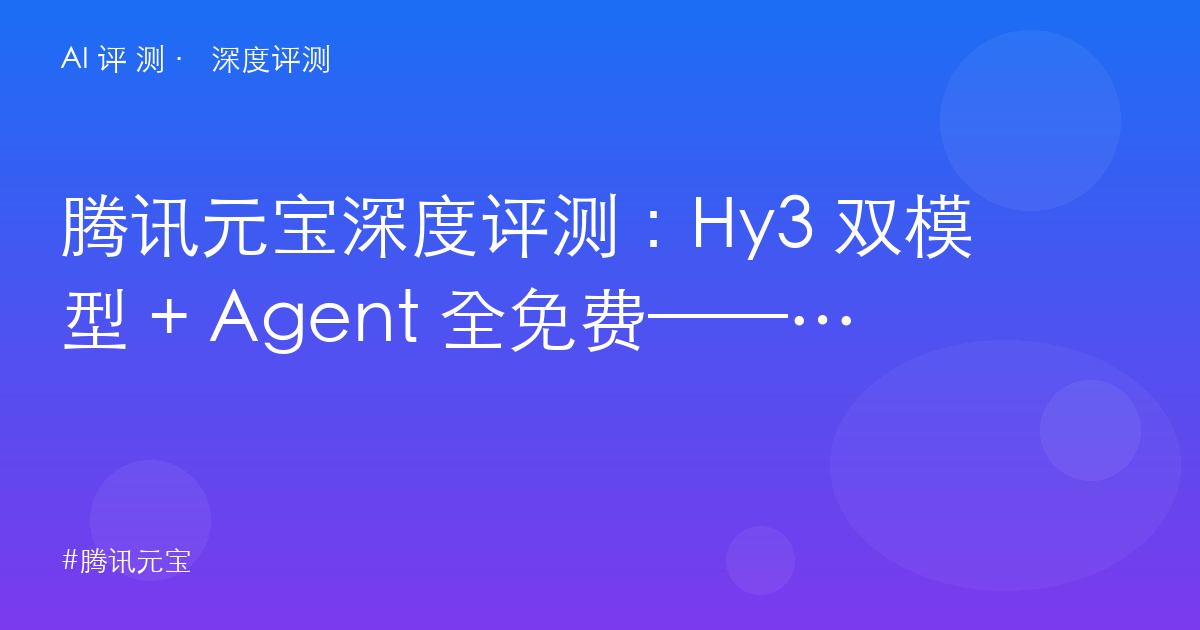 腾讯元宝深度评测：Hy3 双模型 + Agent 全免费——微信生态党该换主力了吗？