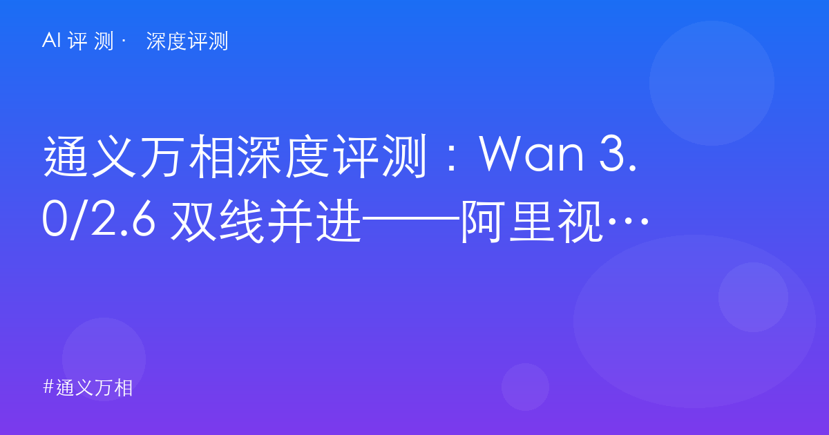 通义万相深度评测：Wan 3.0/2.6 双线并进——阿里视频模型的边界、开源资产与国产一哥之争