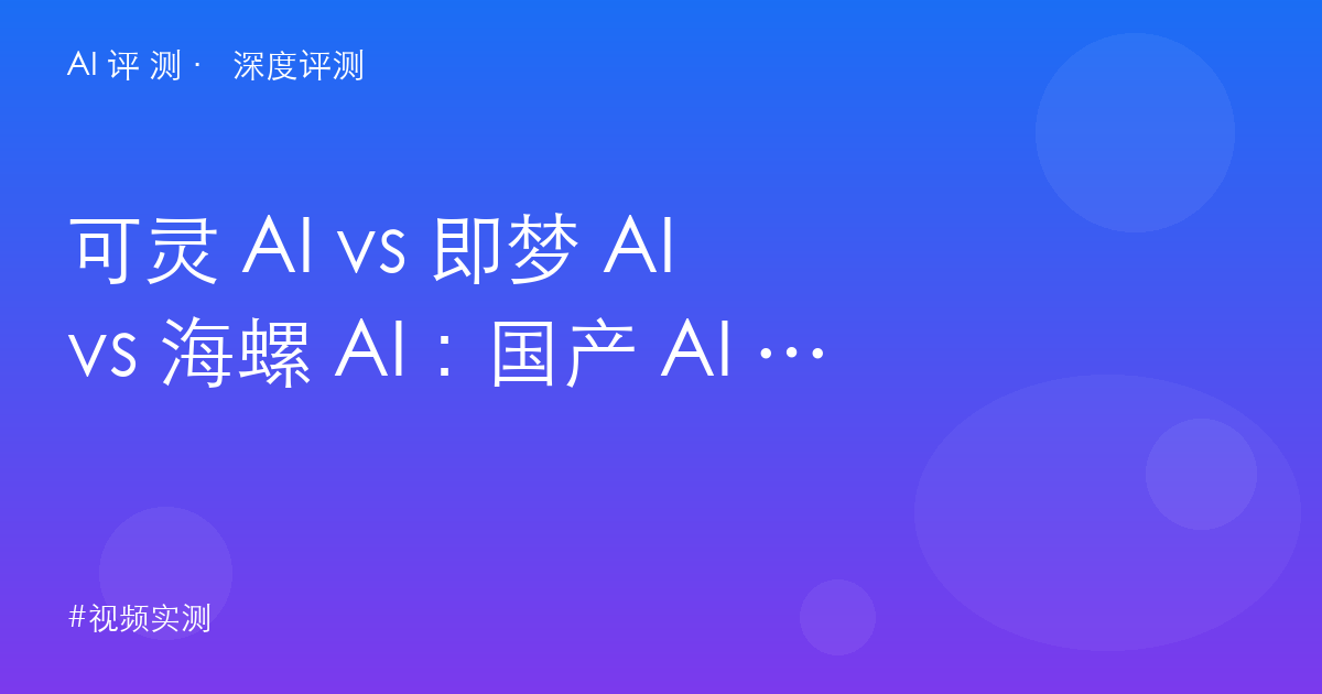可灵 AI vs 即梦 AI vs 海螺 AI：国产 AI 视频工具实测对比