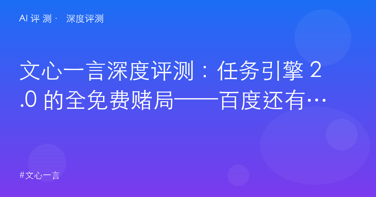 文心一言深度评测：任务引擎 2.0 的全免费赌局——百度还有机会赢回内容创作者吗？