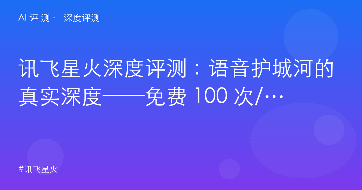 讯飞星火深度评测：语音护城河的真实深度——免费 100 次/天与 79 元专业版的代差