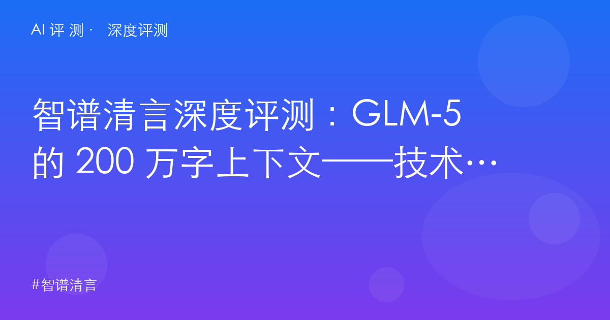 智谱清言深度评测：GLM-5 的 200 万字上下文——技术底座的成色与产品体验的代差